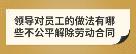 领导对员工的做法有哪些不公平解除劳动合同