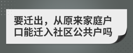 要迁出，从原来家庭户口能迁入社区公共户吗