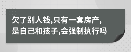 欠了别人钱,只有一套房产,是自己和孩子,会强制执行吗