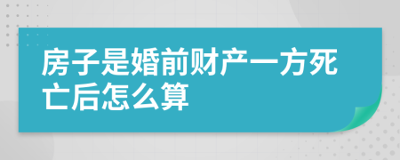 房子是婚前财产一方死亡后怎么算