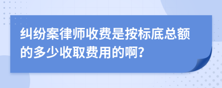 纠纷案律师收费是按标底总额的多少收取费用的啊？