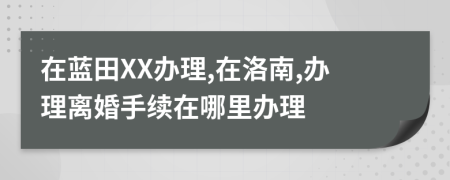 在蓝田XX办理,在洛南,办理离婚手续在哪里办理