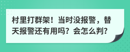 村里打群架！当时没报警，替天报警还有用吗？会怎么判？