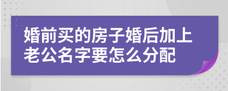 婚前买的房子婚后加上老公名字要怎么分配