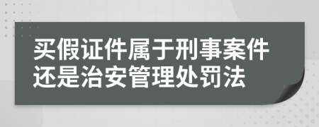 买假证件属于刑事案件还是治安管理处罚法
