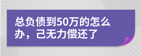 总负债到50万的怎么办，己无力偿还了