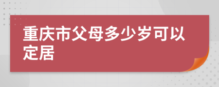 重庆市父母多少岁可以定居