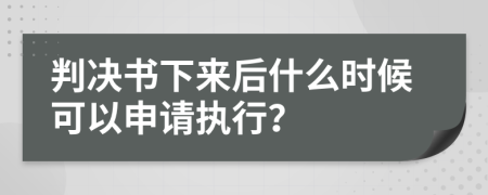 判决书下来后什么时候可以申请执行？