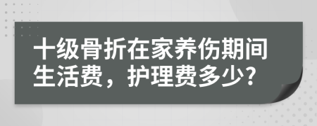 十级骨折在家养伤期间生活费，护理费多少?