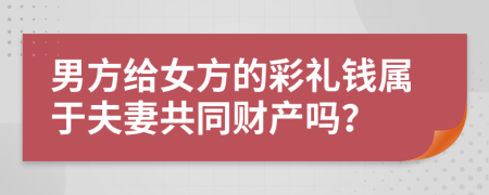 男方给女方的彩礼钱属于夫妻共同财产吗？