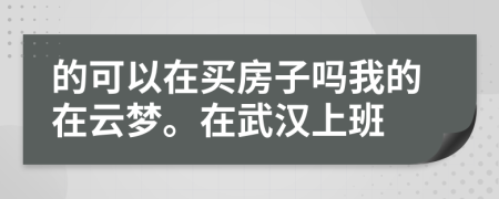 的可以在买房子吗我的在云梦。在武汉上班