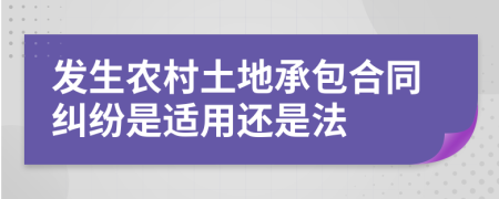 发生农村土地承包合同纠纷是适用还是法