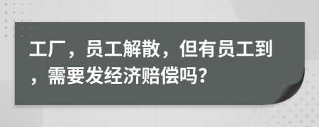 工厂，员工解散，但有员工到，需要发经济赔偿吗？