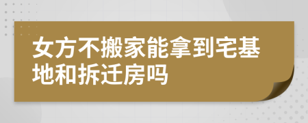 女方不搬家能拿到宅基地和拆迁房吗