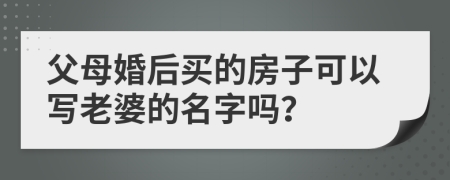 父母婚后买的房子可以写老婆的名字吗？