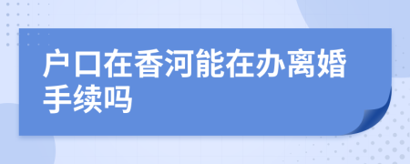 户口在香河能在办离婚手续吗