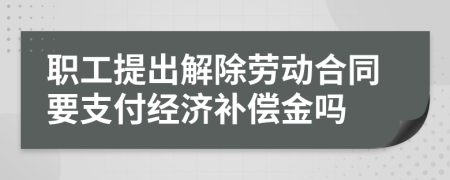 职工提出解除劳动合同要支付经济补偿金吗