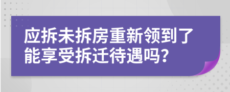 应拆未拆房重新领到了能享受拆迁待遇吗？