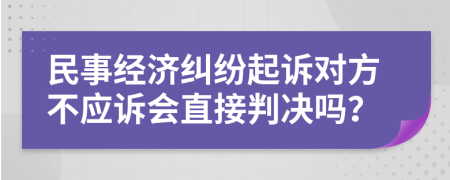 民事经济纠纷起诉对方不应诉会直接判决吗？