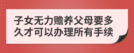 子女无力赡养父母要多久才可以办理所有手续