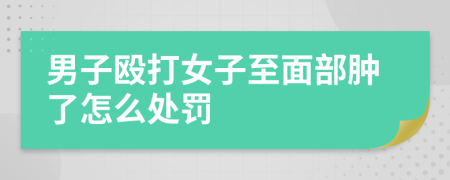 男子殴打女子至面部肿了怎么处罚