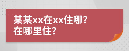 某某xx在xx住哪？在哪里住？