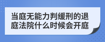 当庭无能力判缓刑的退庭法院什么时候会开庭