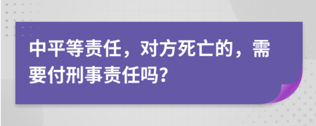 中平等责任，对方死亡的，需要付刑事责任吗？