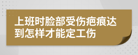 上班时脸部受伤疤痕达到怎样才能定工伤