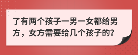 了有两个孩子一男一女都给男方，女方需要给几个孩子的？