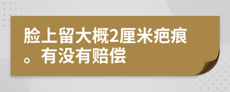 脸上留大概2厘米疤痕。有没有赔偿