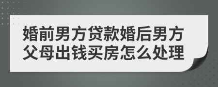 婚前男方贷款婚后男方父母出钱买房怎么处理