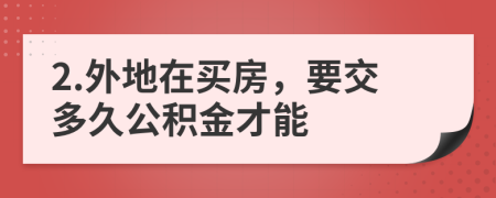 2.外地在买房，要交多久公积金才能