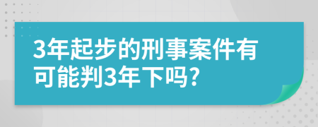 3年起步的刑事案件有可能判3年下吗?