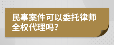 民事案件可以委托律师全权代理吗？