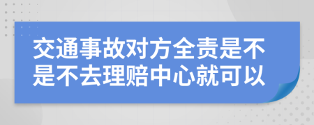 交通事故对方全责是不是不去理赔中心就可以