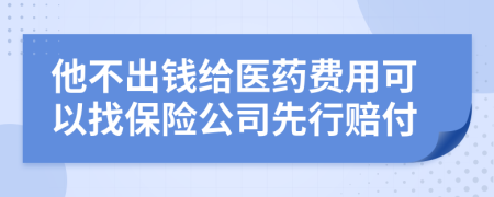 他不出钱给医药费用可以找保险公司先行赔付