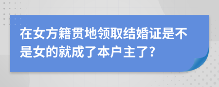 在女方籍贯地领取结婚证是不是女的就成了本户主了?