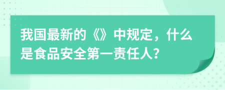 我国最新的《》中规定，什么是食品安全第一责任人？