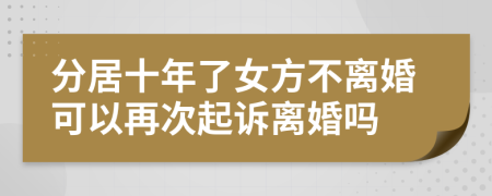 分居十年了女方不离婚可以再次起诉离婚吗