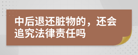 中后退还脏物的，还会追究法律责任吗