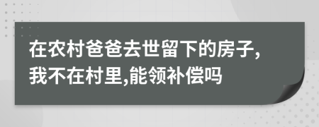 在农村爸爸去世留下的房子,我不在村里,能领补偿吗