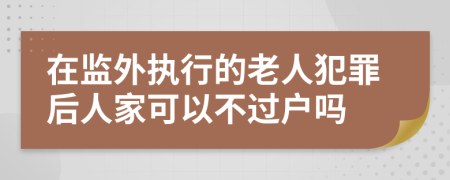 在监外执行的老人犯罪后人家可以不过户吗