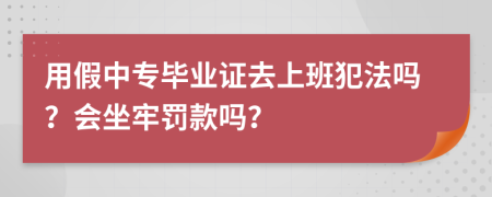 用假中专毕业证去上班犯法吗？会坐牢罚款吗？