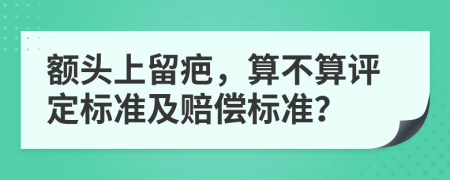 额头上留疤，算不算评定标准及赔偿标准？