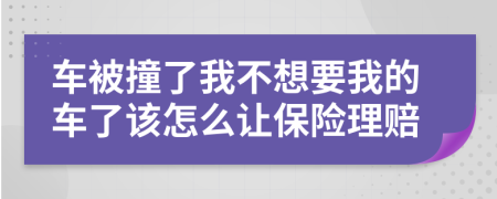 车被撞了我不想要我的车了该怎么让保险理赔