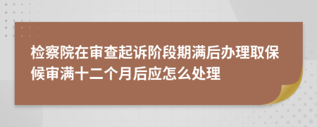 检察院在审查起诉阶段期满后办理取保候审满十二个月后应怎么处理