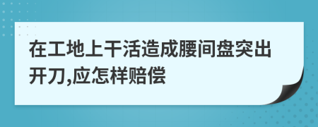 在工地上干活造成腰间盘突出开刀,应怎样赔偿