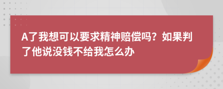 A了我想可以要求精神赔偿吗？如果判了他说没钱不给我怎么办