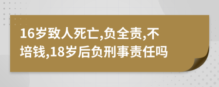 16岁致人死亡,负全责,不培钱,18岁后负刑事责任吗